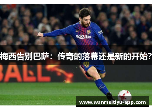 梅西告别巴萨：传奇的落幕还是新的开始？