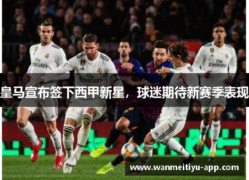 皇马宣布签下西甲新星，球迷期待新赛季表现