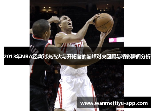 2013年NBA经典对决热火与开拓者的巅峰对决回顾与精彩瞬间分析