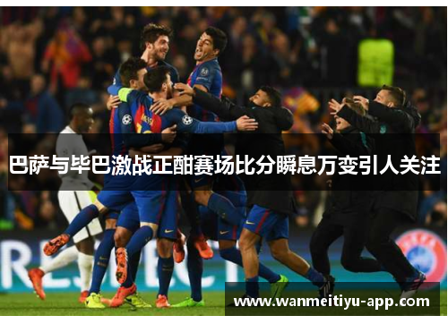 巴萨与毕巴激战正酣赛场比分瞬息万变引人关注
