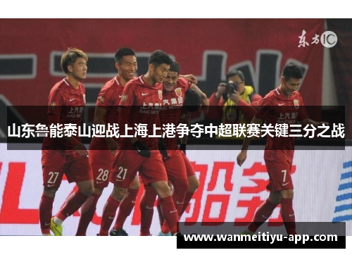 山东鲁能泰山迎战上海上港争夺中超联赛关键三分之战