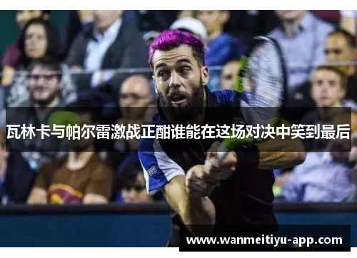 瓦林卡与帕尔雷激战正酣谁能在这场对决中笑到最后